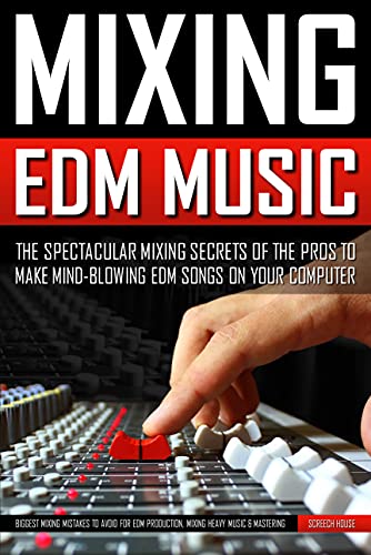MIXING EDM MUSIC: The Spectacular Mixing Secrets of the Pros to Make Mind-blowing EDM Songs on Your Computer