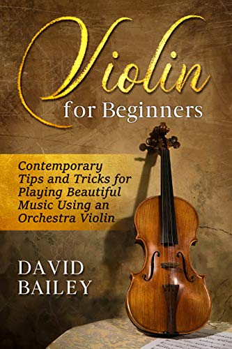 Violin for Beginners: Contemporary Tips & Tricks for Playing Beautiful Music Using an Orchestra Violin